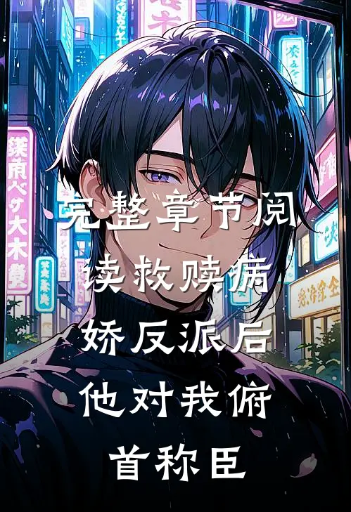 完整章节阅读救赎病娇反派后，他对我俯首称臣