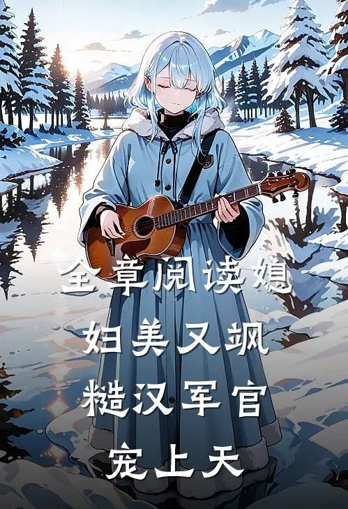 全章阅读媳妇美又飒，糙汉军官宠上天