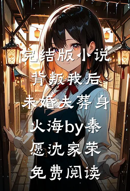 完结版小说背叛我后，未婚夫葬身火海by秦愿沈家荣免费阅读