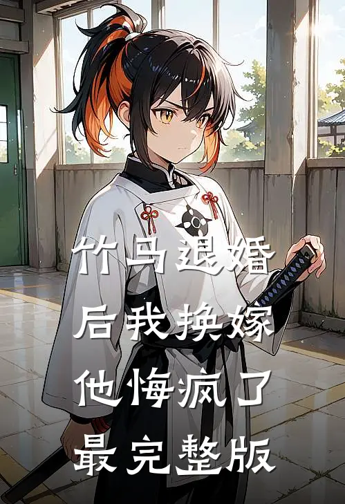 竹马退婚后我换嫁，他悔疯了最完整版