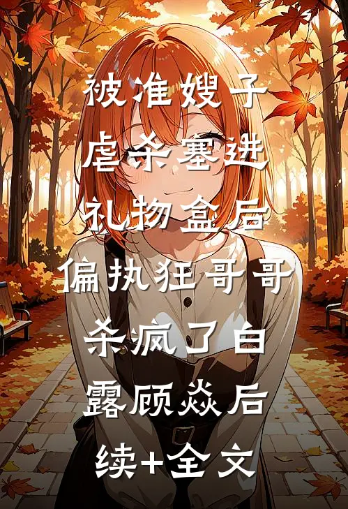 被准嫂子虐杀塞进礼物盒后，偏执狂哥哥杀疯了白露顾焱后续+全文