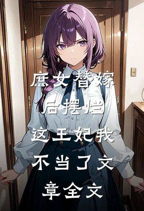 庶女替嫁后摆烂，这王妃我不当了文章全文