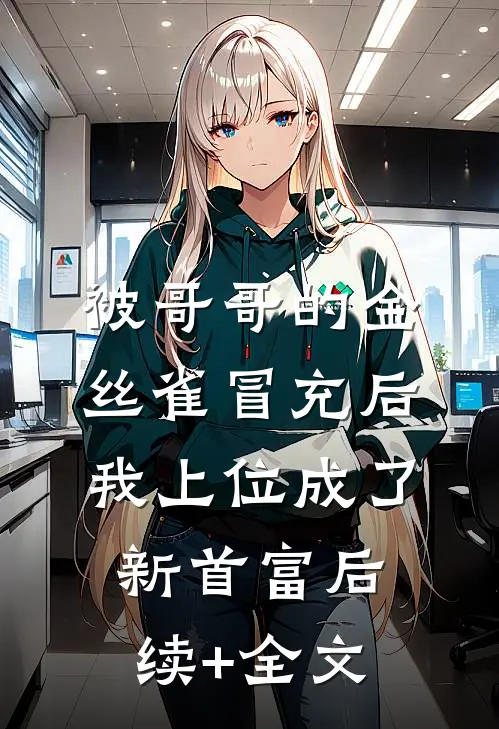 被哥哥的金丝雀冒充后，我上位成了新首富后续+全文