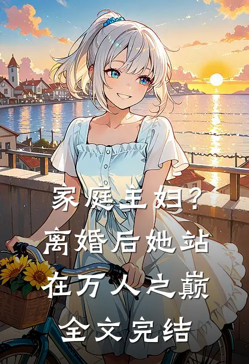 家庭主妇？离婚后她站在万人之巅全文完结