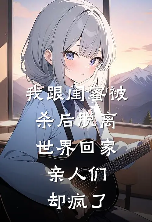 我跟闺蜜被杀后脱离世界回家，亲人们却疯了