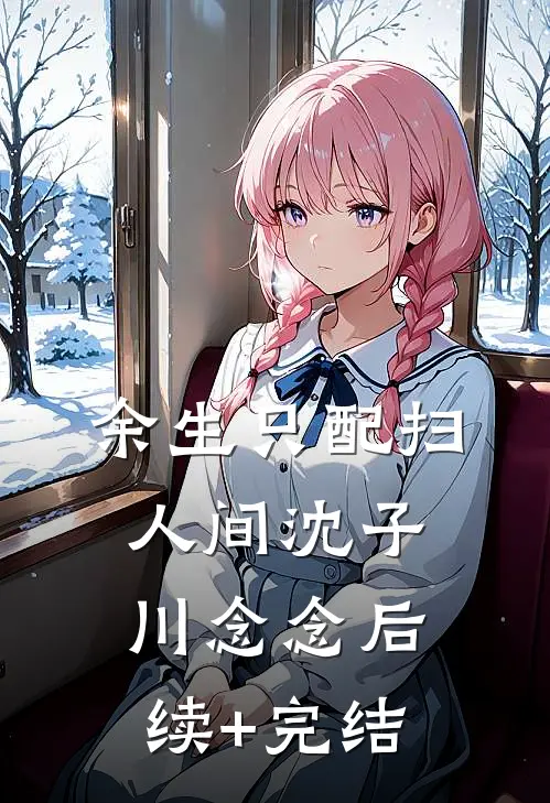 余生只配扫人间沈子川念念后续+完结