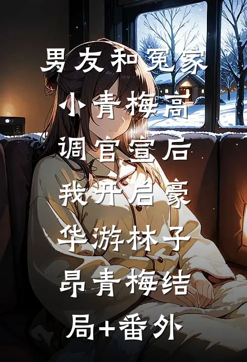 男友和冤家小青梅高调官宣后，我开启豪华游林子昂青梅结局+番外