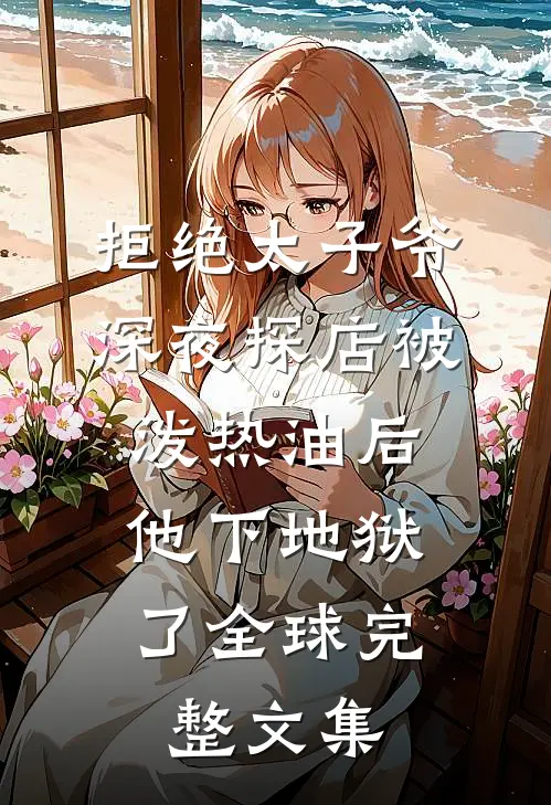 拒绝太子爷深夜探店被泼热油后，他下地狱了全球完整文集