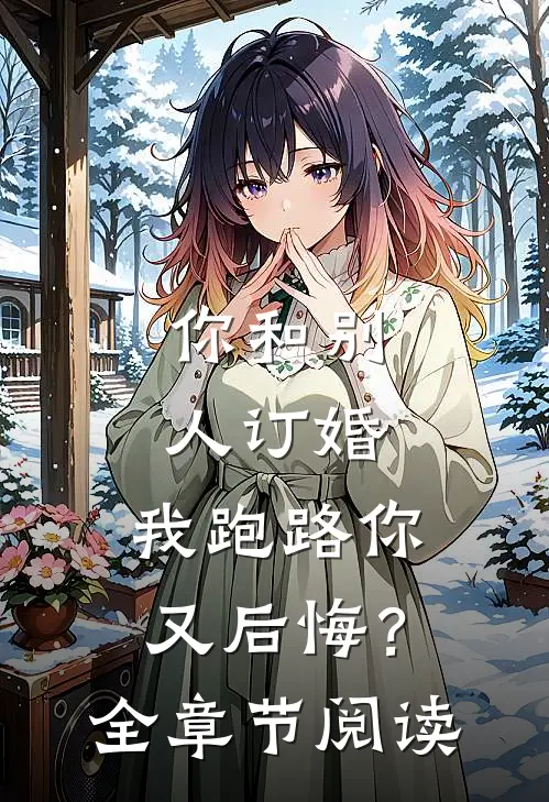你和别人订婚,我跑路你又后悔?全章节阅读免费