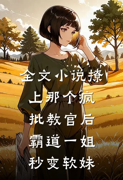 全文小说撩上那个疯批教官后，霸道一姐秒变软妹