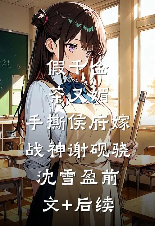 假千金茶又媚，手撕侯府嫁战神谢砚骁沈雪盈前文+后续