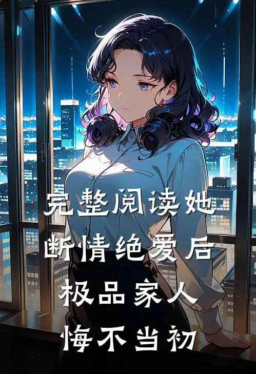 完整阅读她断情绝爱后，极品家人悔不当初
