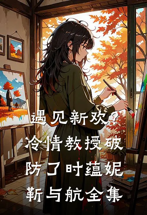 遇见新欢？冷情教授破防了时蕴妮靳与航全集