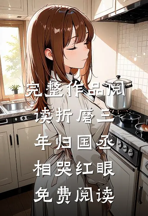 完整作品阅读折磨三年归国丞相哭红眼免费阅读