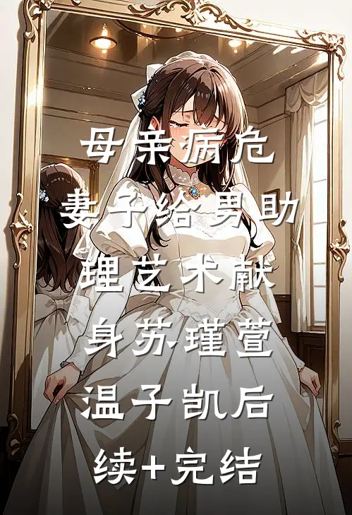 母亲病危，妻子给男助理艺术献身苏瑾萱温子凯后续+完结