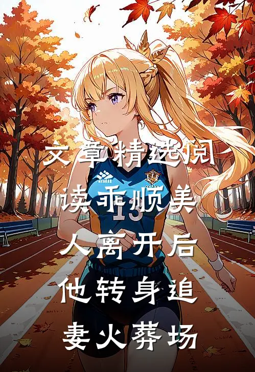 文章精选阅读乖顺美人离开后，他转身追妻火葬场