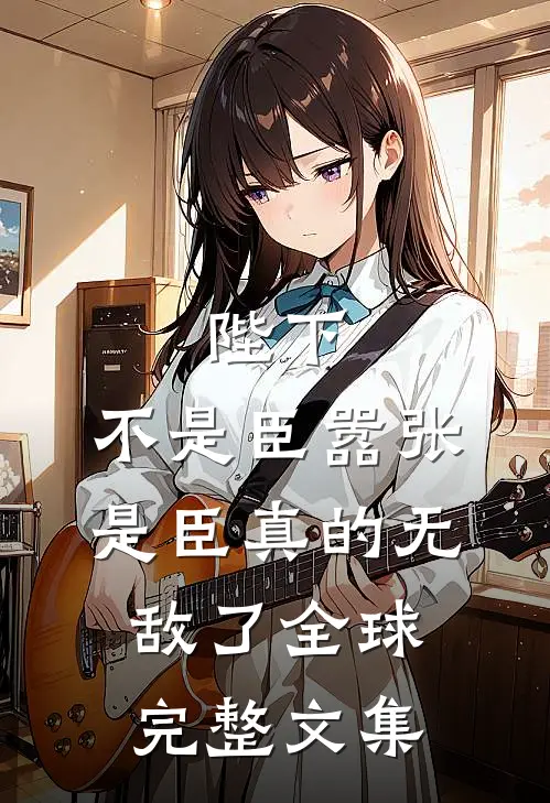 陛下，不是臣嚣张，是臣真的无敌了全球完整文集