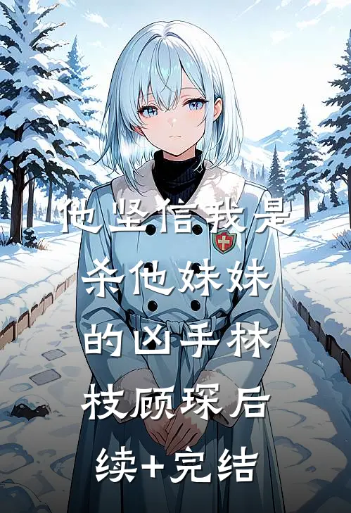 他坚信我是杀他妹妹的凶手林枝顾琛后续+完结