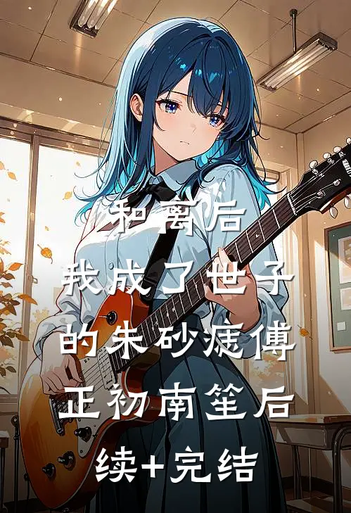 和离后，我成了世子的朱砂痣傅正初南笙后续+完结