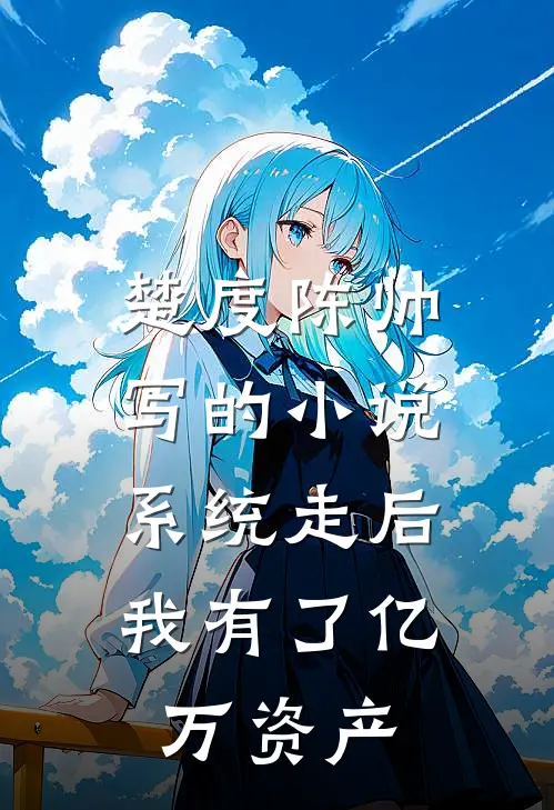 楚度陈帅写的小说系统走后，我有了亿万资产