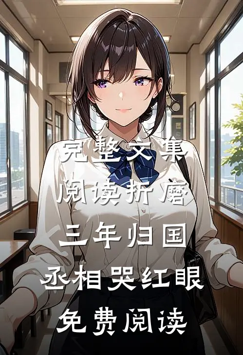 完整文集阅读折磨三年归国,丞相哭红眼免费阅读