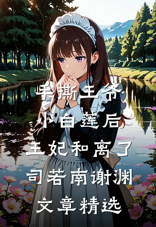 手撕王爷小白莲后，王妃和离了司若南谢渊文章精选