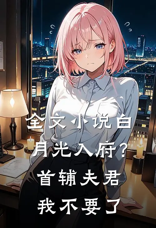 全文小说白月光入府？首辅夫君我不要了