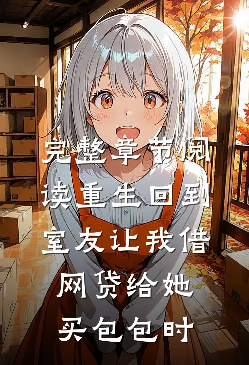 完整章节阅读重生回到室友让我借网贷给她买包包时