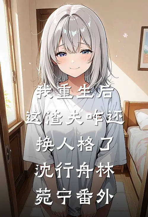 我重生后，这渣夫咋还换人格了沈行舟林菀宁 番外