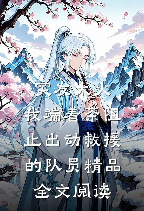 突发大火，我端着茶阻止出动救援的队员精品全文阅读