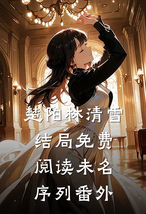 楚阳林清雪结局免费阅读未名序列番外
