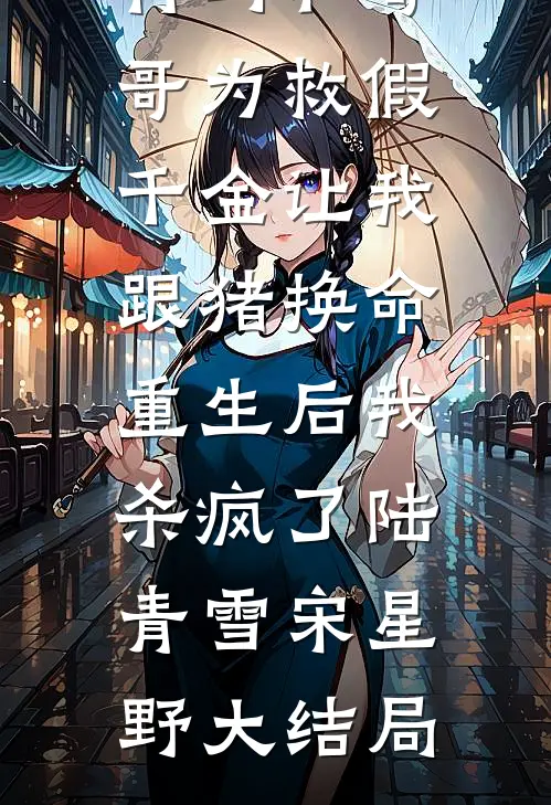 竹马和哥哥为救假千金让我跟猪换命，重生后我杀疯了陆青雪宋星野大结局
