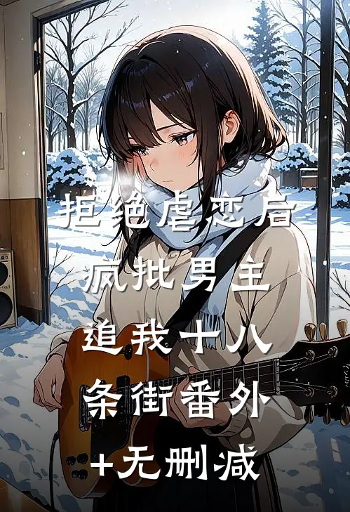 拒绝虐恋后，疯批男主追我十八条街番外+无删减