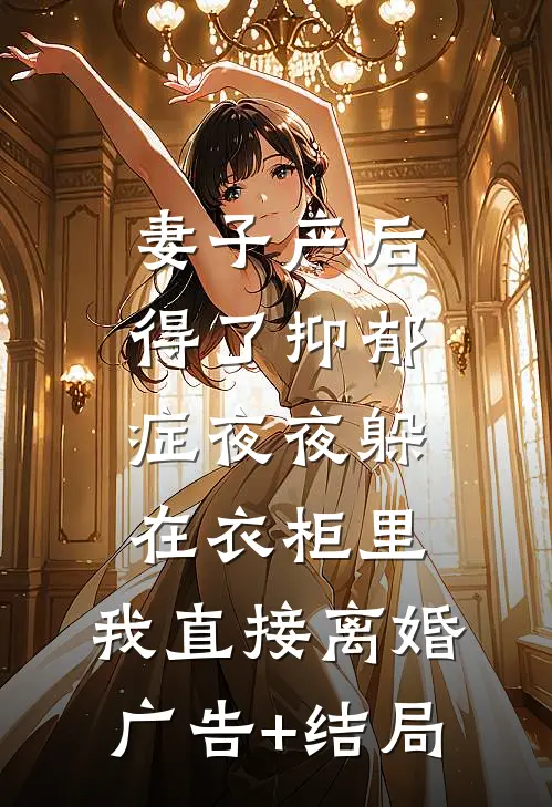 妻子产后得了抑郁症夜夜躲在衣柜里，我直接离婚广告+结局