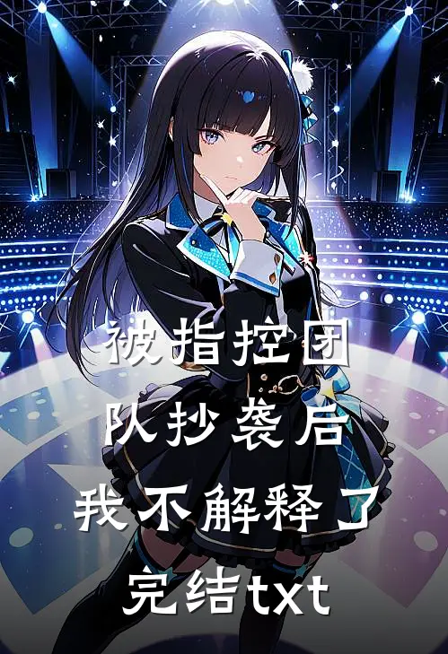 被指控团队抄袭后，我不解释了完结txt