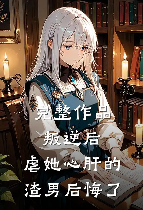 完整作品叛逆后，虐她心肝的渣男后悔了