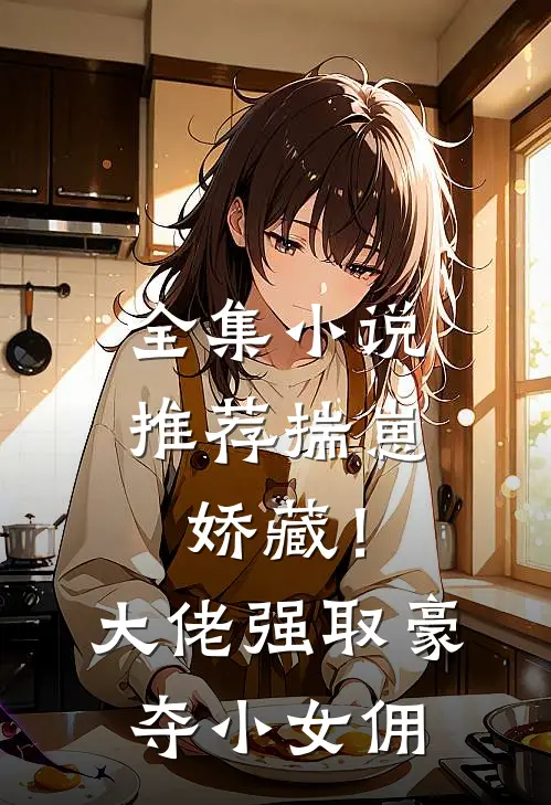 全集小说推荐揣崽娇藏！大佬强取豪夺小女佣