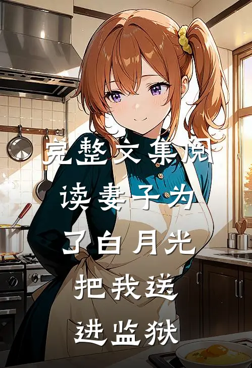 完整文集阅读妻子为了白月光，把我送进监狱