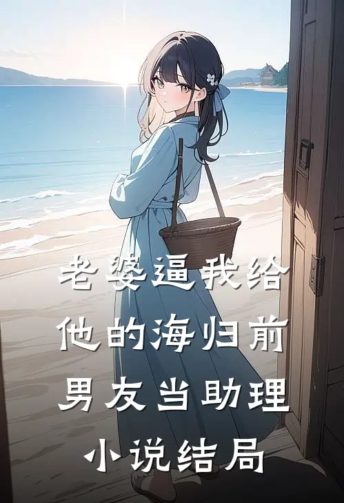 老婆逼我给他的海归前男友当助理小说结局