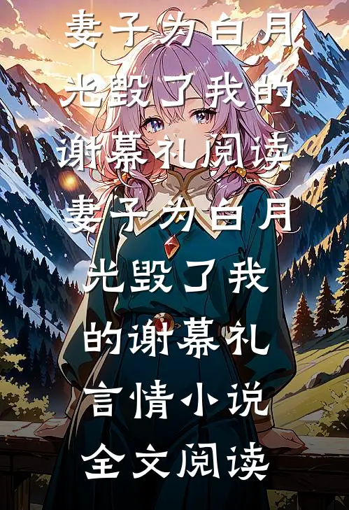 妻子为白月光毁了我的谢幕礼阅读_妻子为白月光毁了我的谢幕礼言情小说全文阅读
