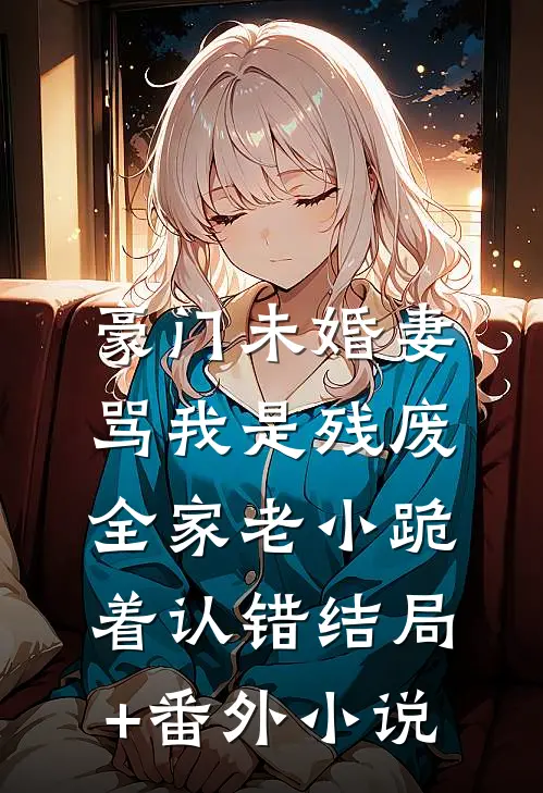 豪门未婚妻骂我是残废，全家老小跪着认错结局+番外小说