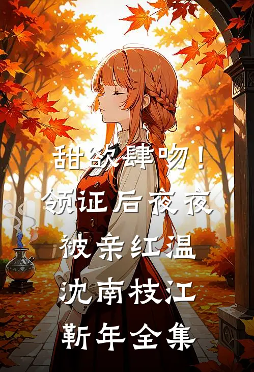 甜欲肆吻！领证后夜夜被亲红温沈南枝江靳年全集