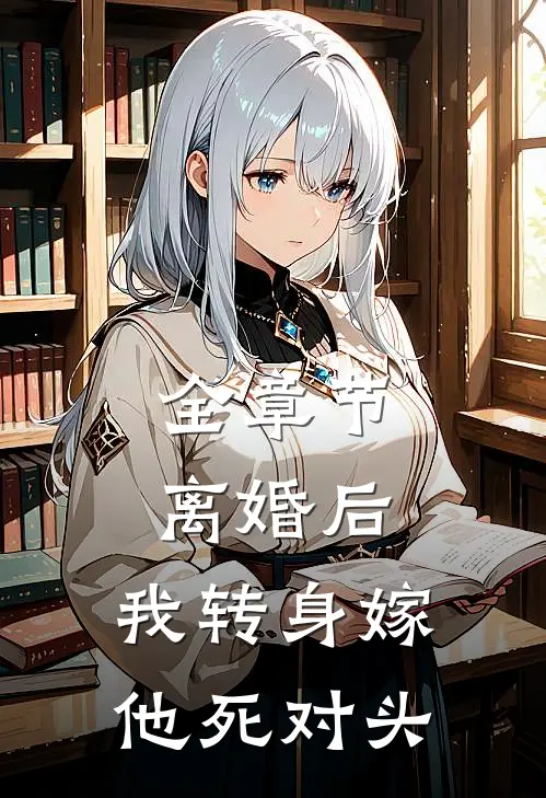 全章节离婚后，我转身嫁他死对头