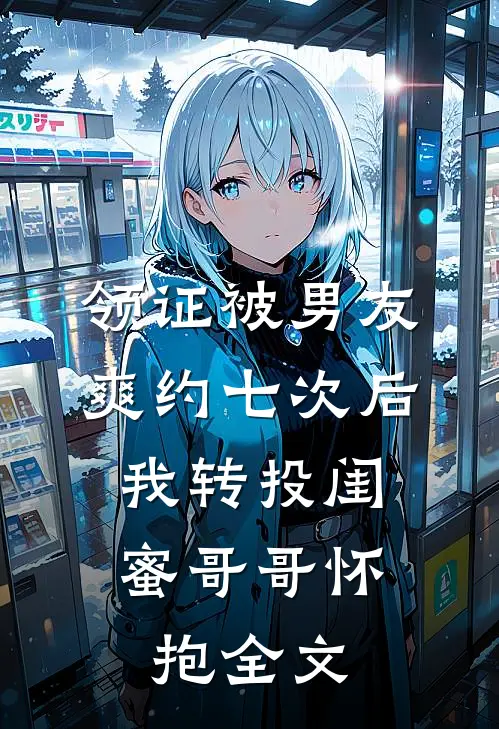 领证被男友爽约七次后，我转投闺蜜哥哥怀抱全文