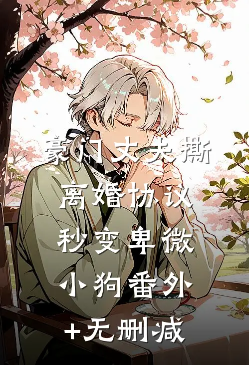 豪门丈夫撕离婚协议，秒变卑微小狗番外+无删减