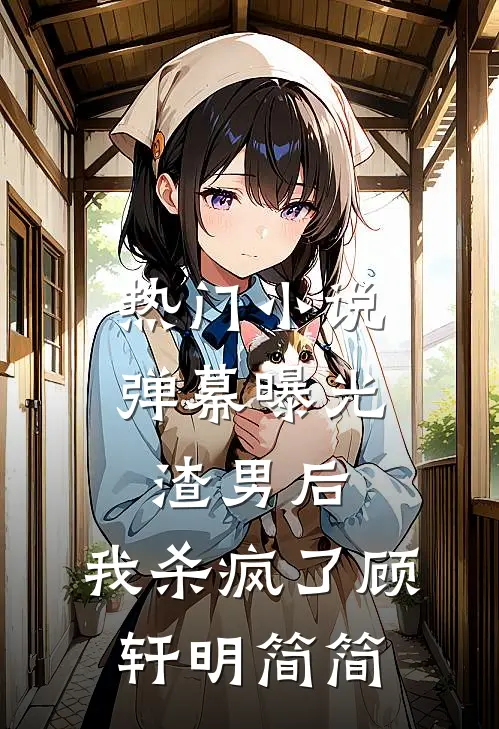 热门小说弹幕曝光渣男后，我杀疯了顾轩明简简