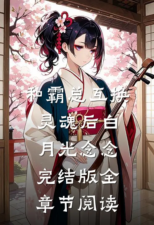 和霸总互换灵魂后白月光念念完结版全章节阅读