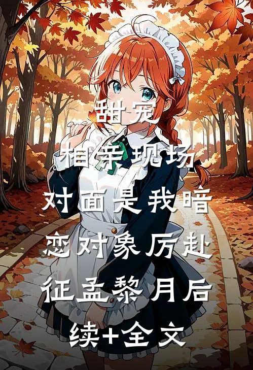 甜宠：相亲现场，对面是我暗恋对象厉赴征孟黎月后续+全文