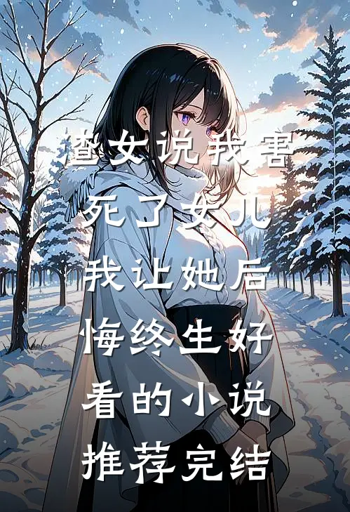 渣女说我害死了女儿，我让她后悔终生好看的小说推荐完结