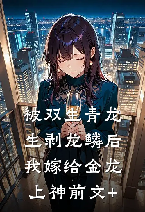 被双生青龙生剥龙鳞后，我嫁给金龙上神前文+